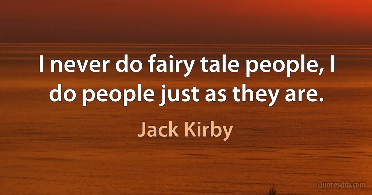 I never do fairy tale people, I do people just as they are. (Jack Kirby)