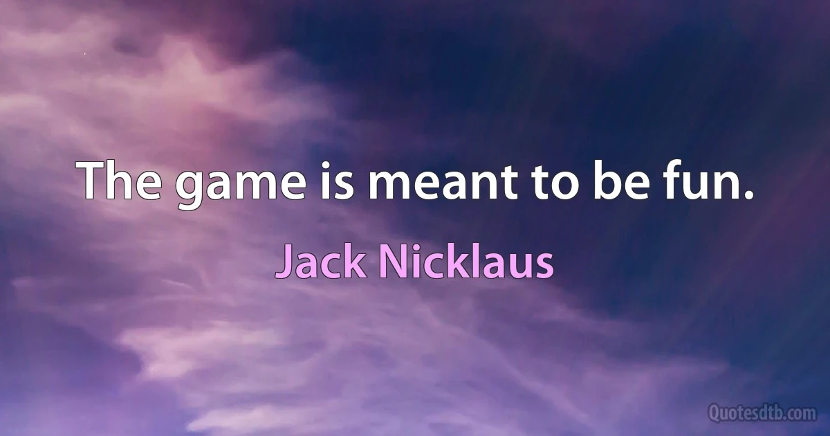 The game is meant to be fun. (Jack Nicklaus)