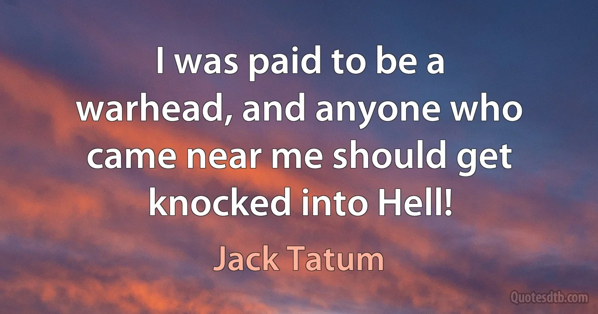 I was paid to be a warhead, and anyone who came near me should get knocked into Hell! (Jack Tatum)