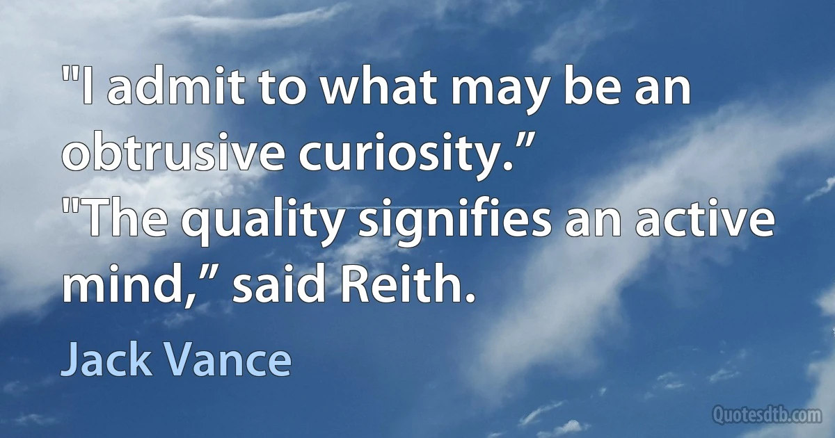 "I admit to what may be an obtrusive curiosity.”
"The quality signifies an active mind,” said Reith. (Jack Vance)