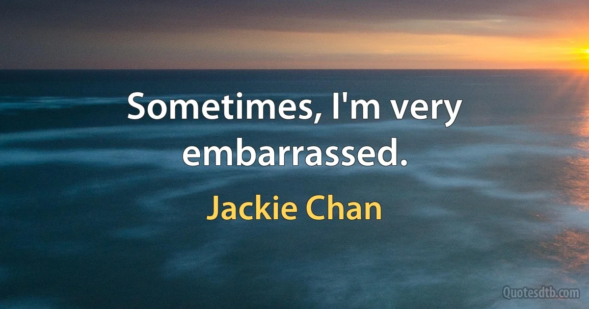 Sometimes, I'm very embarrassed. (Jackie Chan)