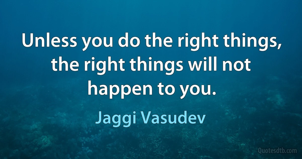 Unless you do the right things, the right things will not happen to you. (Jaggi Vasudev)