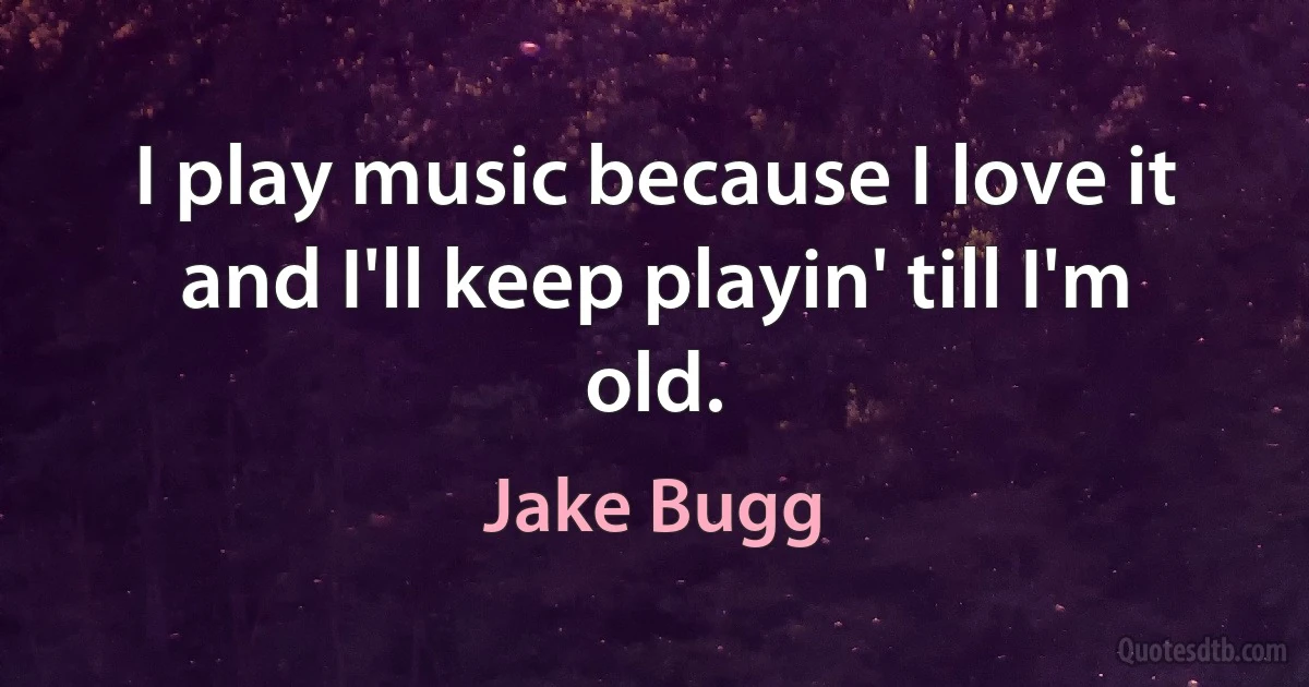 I play music because I love it and I'll keep playin' till I'm old. (Jake Bugg)