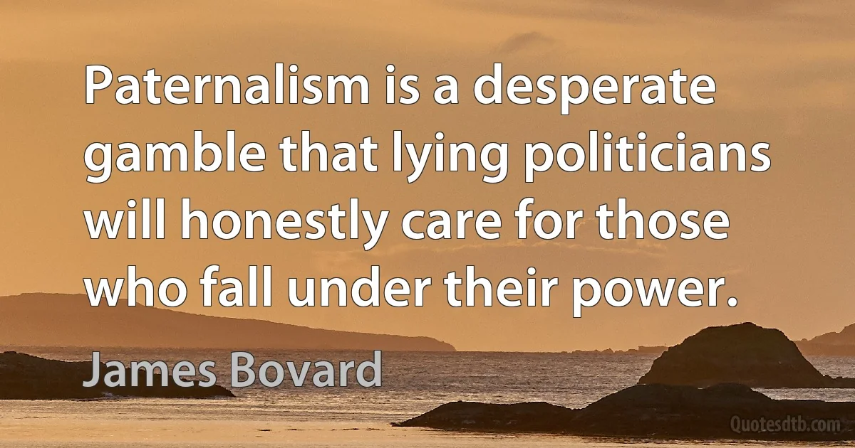 Paternalism is a desperate gamble that lying politicians will honestly care for those who fall under their power. (James Bovard)