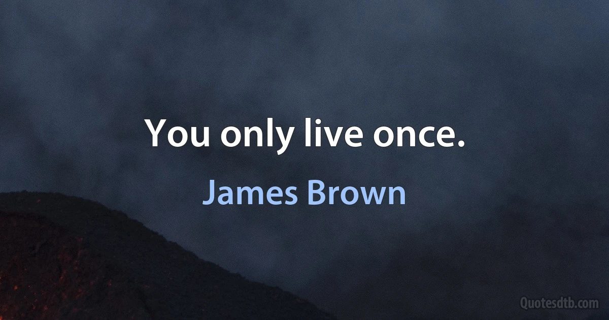 You only live once. (James Brown)