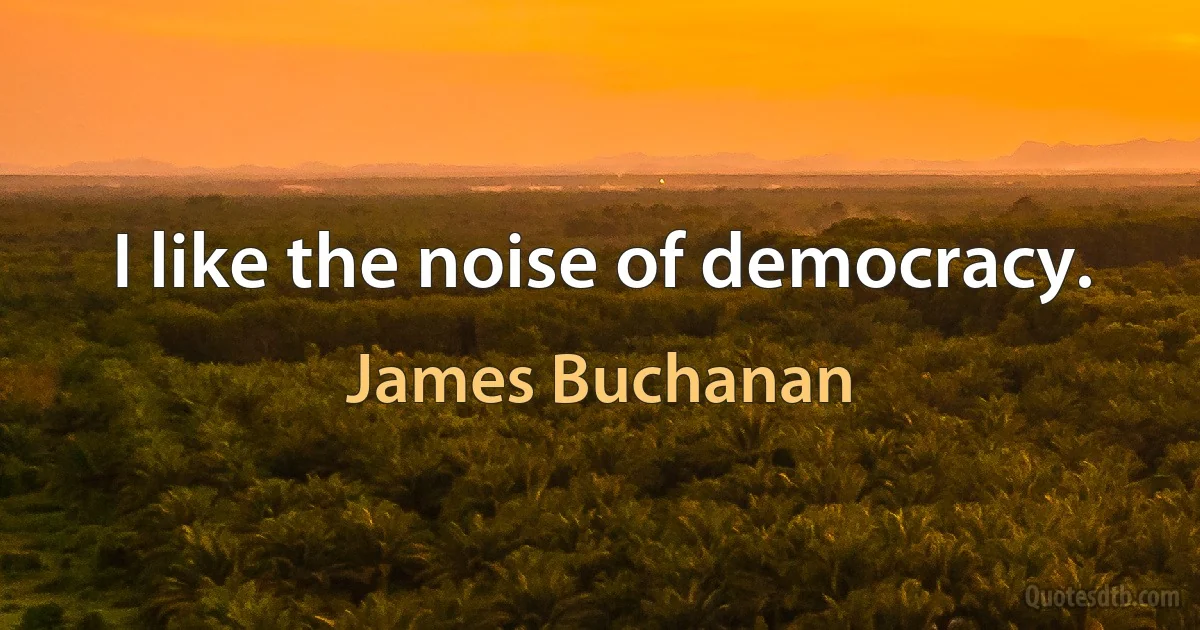 I like the noise of democracy. (James Buchanan)