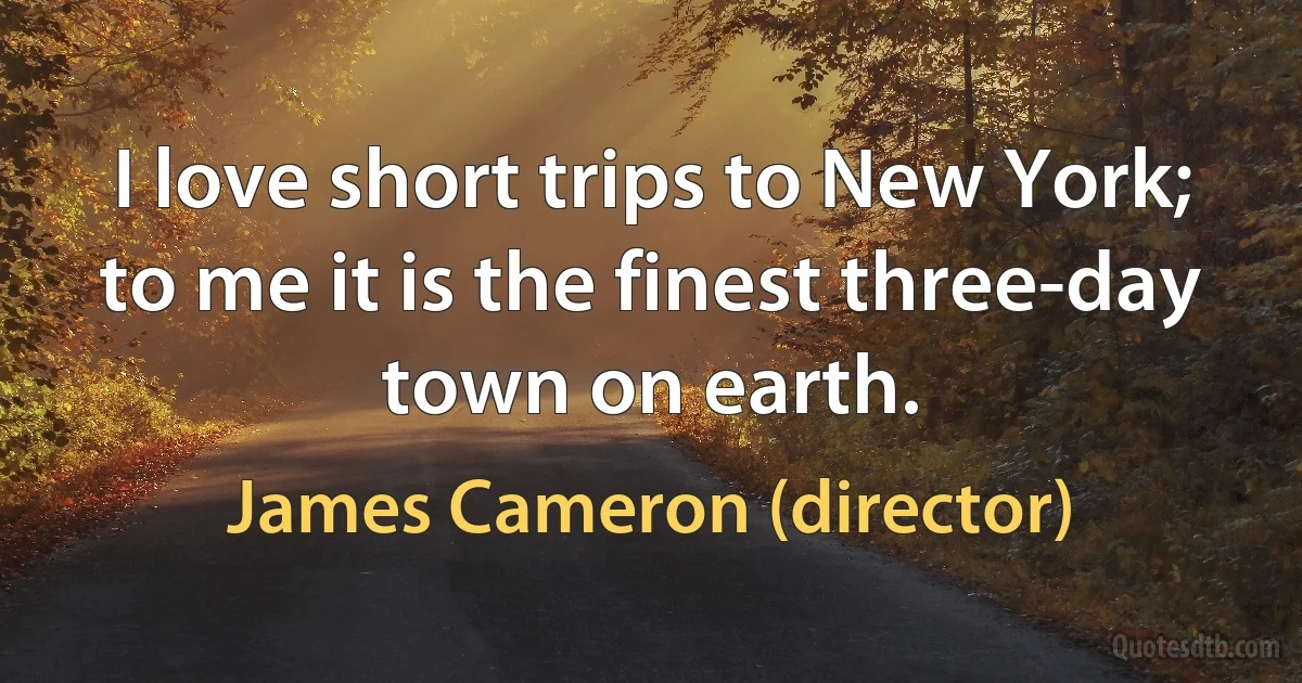 I love short trips to New York; to me it is the finest three-day town on earth. (James Cameron (director))