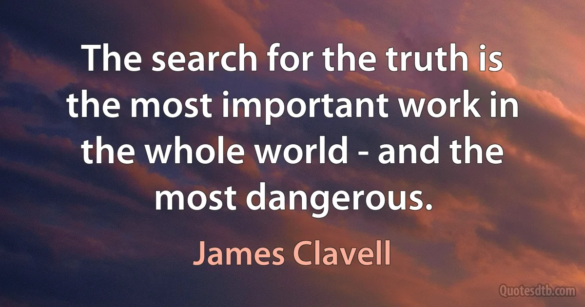 The search for the truth is the most important work in the whole world - and the most dangerous. (James Clavell)