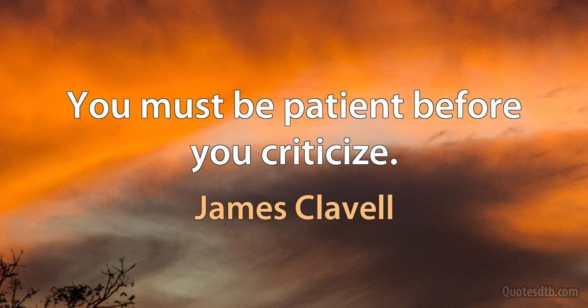 You must be patient before you criticize. (James Clavell)