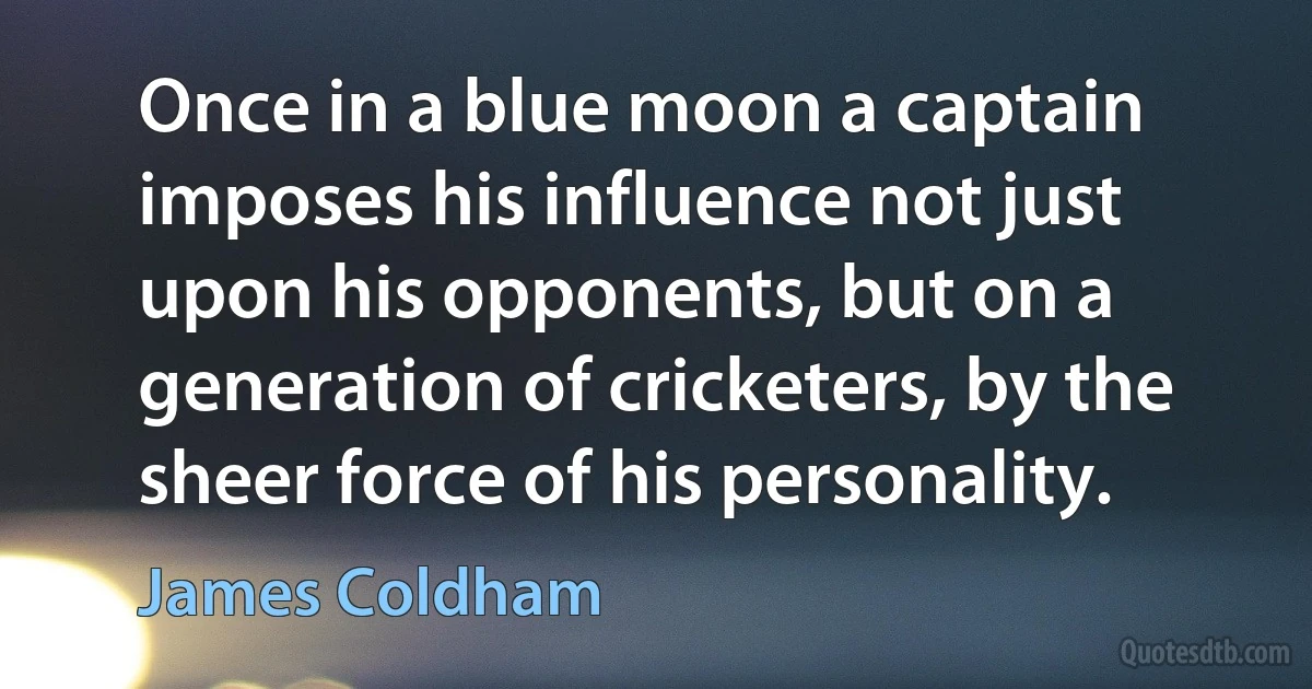 Once in a blue moon a captain imposes his influence not just upon his opponents, but on a generation of cricketers, by the sheer force of his personality. (James Coldham)