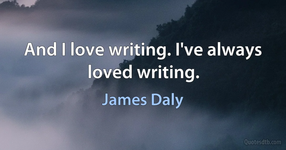 And I love writing. I've always loved writing. (James Daly)