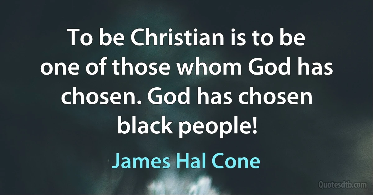 To be Christian is to be one of those whom God has chosen. God has chosen black people! (James Hal Cone)