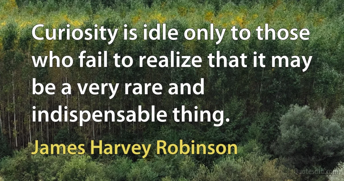 Curiosity is idle only to those who fail to realize that it may be a very rare and indispensable thing. (James Harvey Robinson)