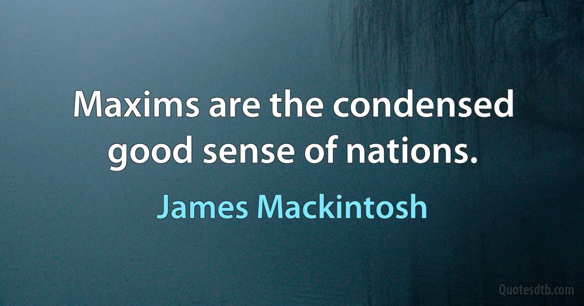 Maxims are the condensed good sense of nations. (James Mackintosh)