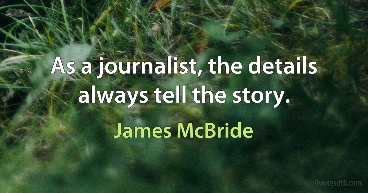 As a journalist, the details always tell the story. (James McBride)