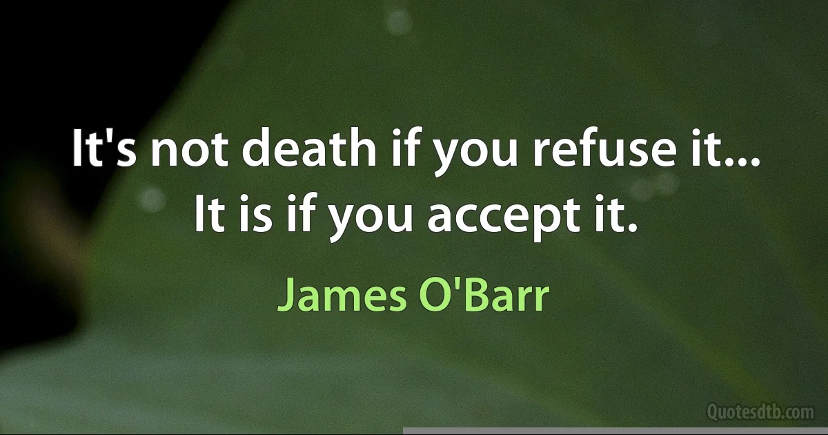 It's not death if you refuse it...
It is if you accept it. (James O'Barr)