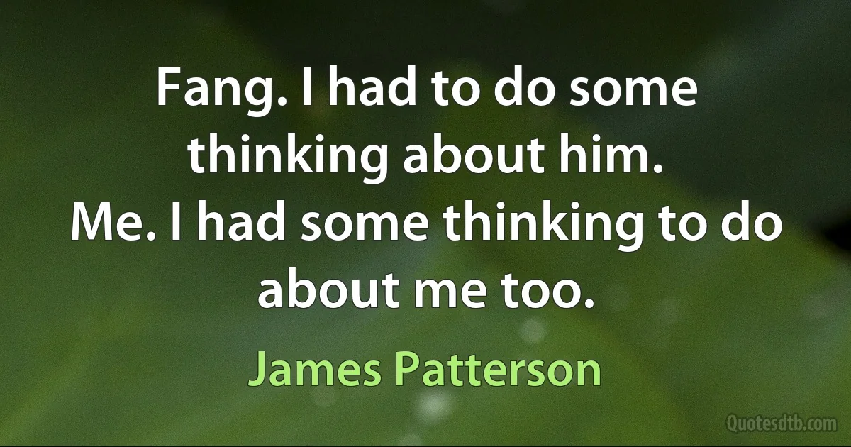 Fang. I had to do some thinking about him.
Me. I had some thinking to do about me too. (James Patterson)