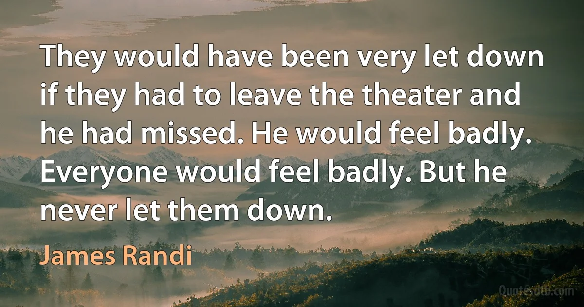 They would have been very let down if they had to leave the theater and he had missed. He would feel badly. Everyone would feel badly. But he never let them down. (James Randi)