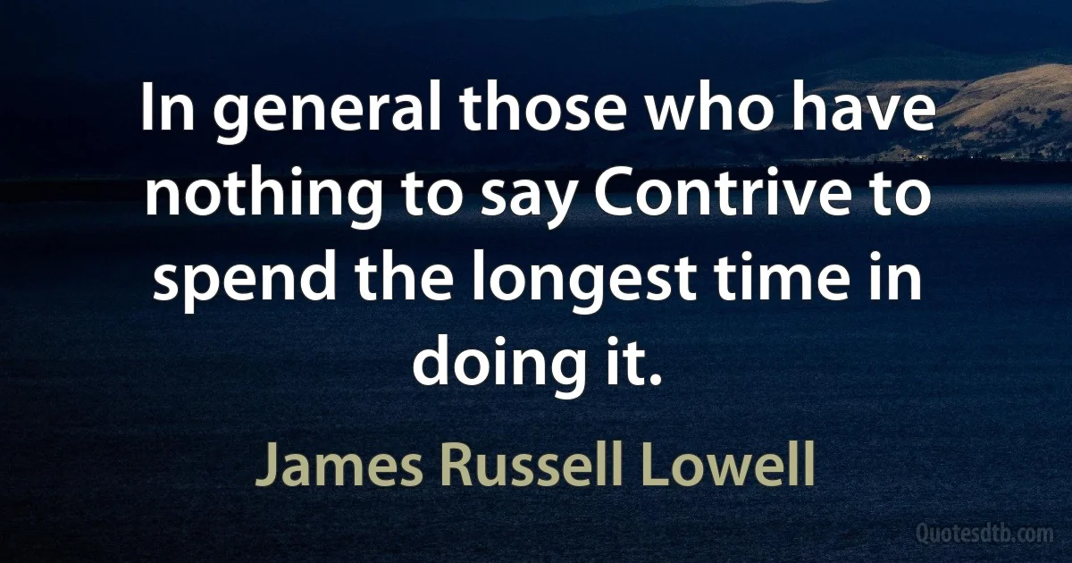 In general those who have nothing to say Contrive to spend the longest time in doing it. (James Russell Lowell)