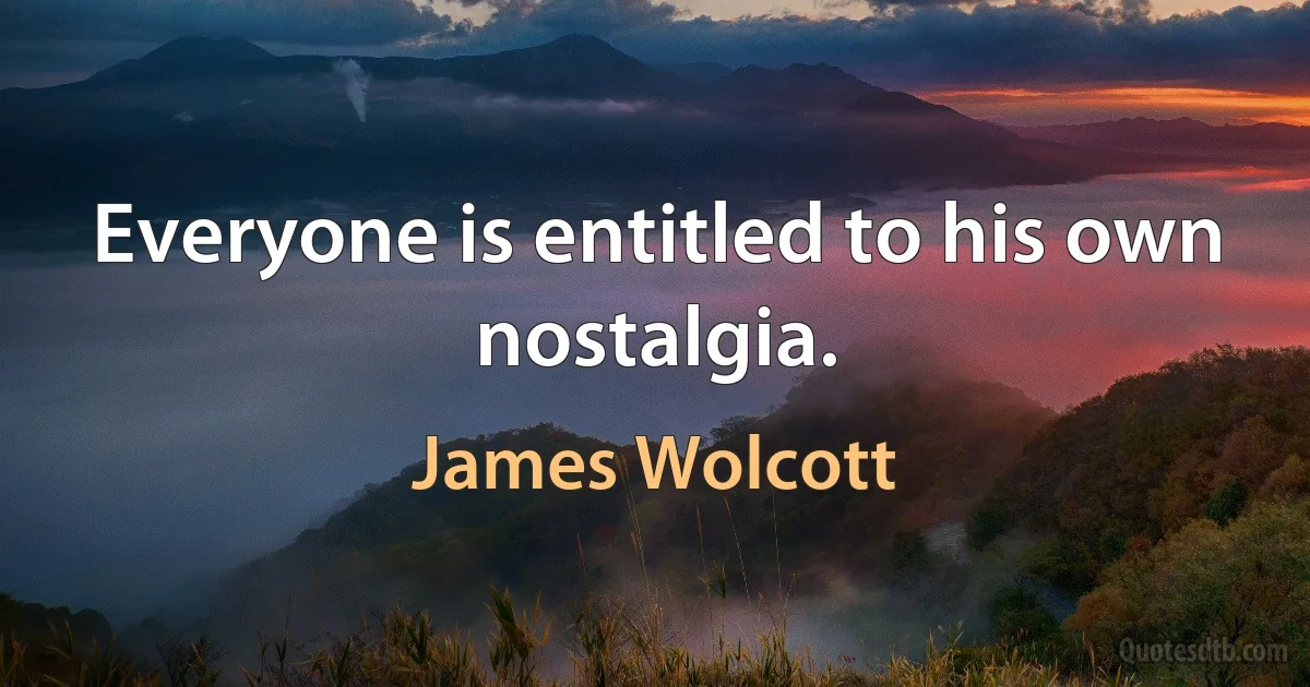 Everyone is entitled to his own nostalgia. (James Wolcott)