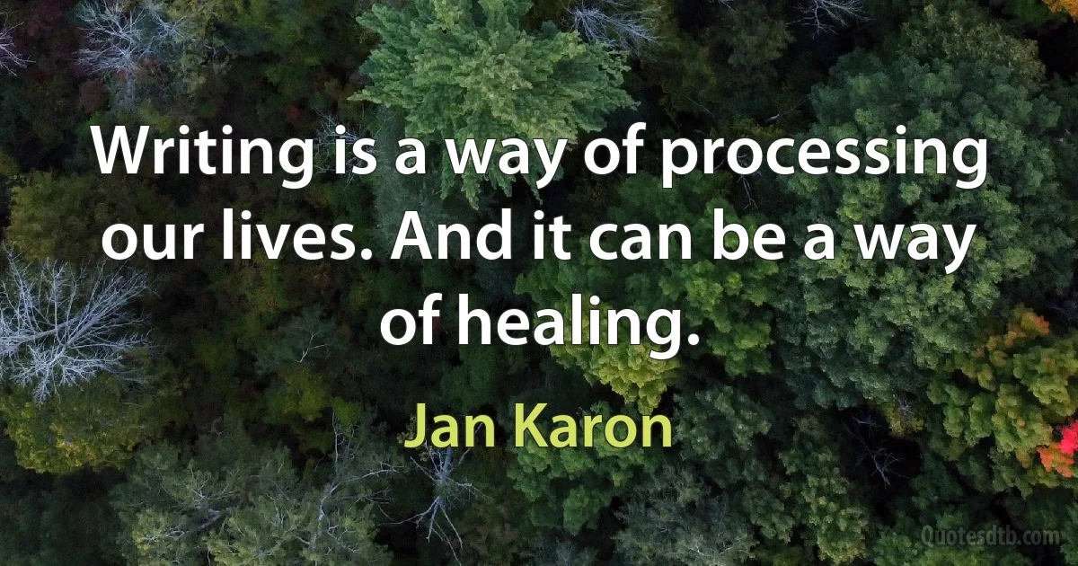 Writing is a way of processing our lives. And it can be a way of healing. (Jan Karon)