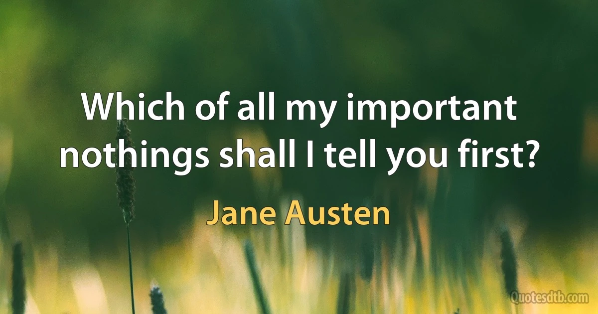 Which of all my important nothings shall I tell you first? (Jane Austen)