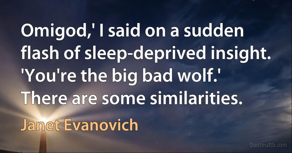 Omigod,' I said on a sudden flash of sleep-deprived insight. 'You're the big bad wolf.'
There are some similarities. (Janet Evanovich)