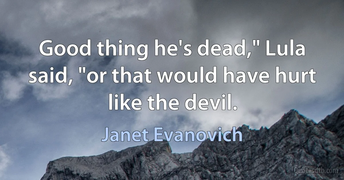 Good thing he's dead," Lula said, "or that would have hurt like the devil. (Janet Evanovich)