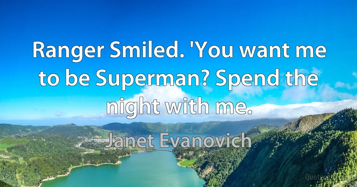 Ranger Smiled. 'You want me to be Superman? Spend the night with me. (Janet Evanovich)