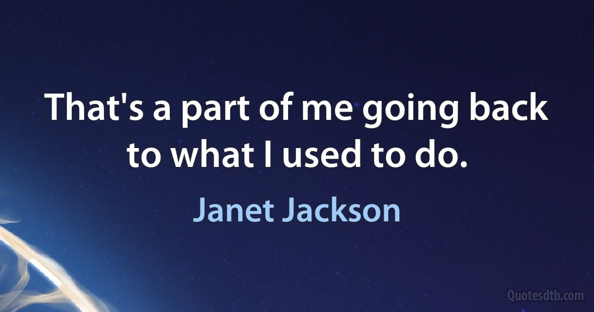 That's a part of me going back to what I used to do. (Janet Jackson)