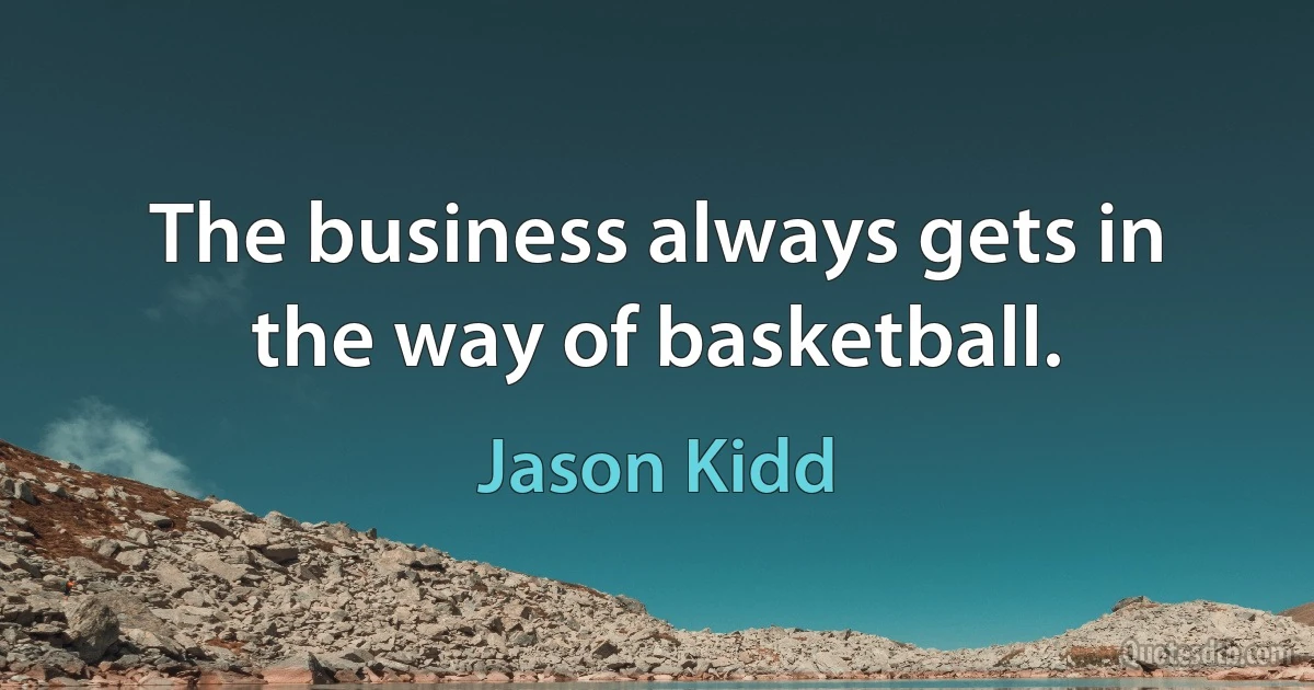 The business always gets in the way of basketball. (Jason Kidd)