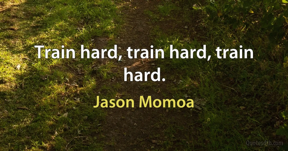 Train hard, train hard, train hard. (Jason Momoa)