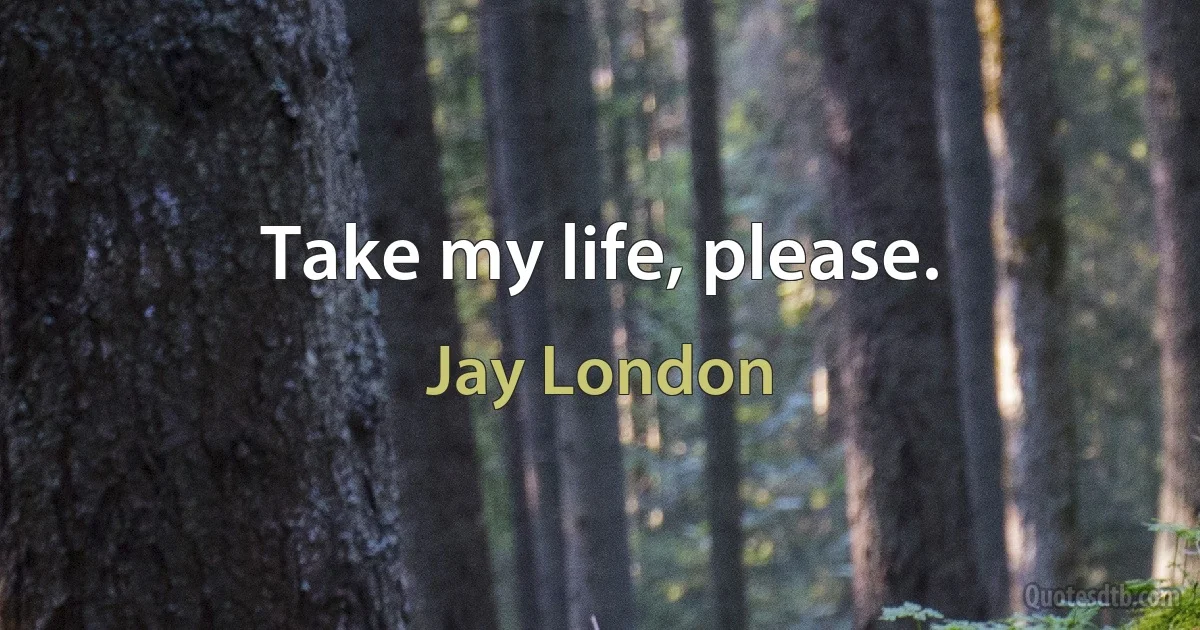 Take my life, please. (Jay London)