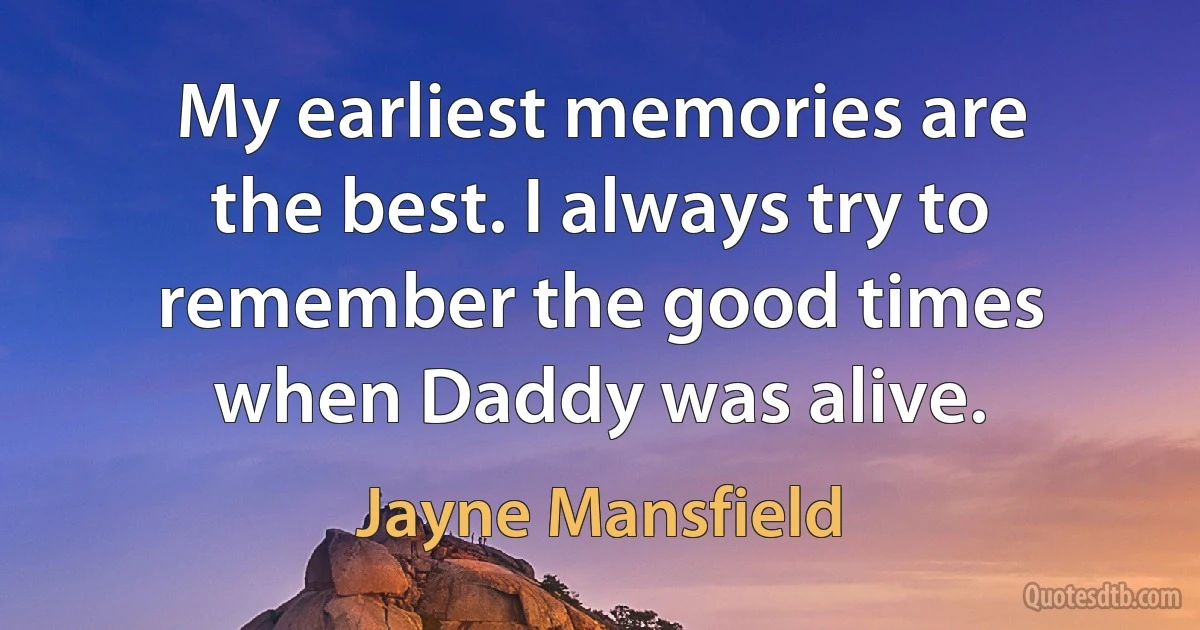 My earliest memories are the best. I always try to remember the good times when Daddy was alive. (Jayne Mansfield)