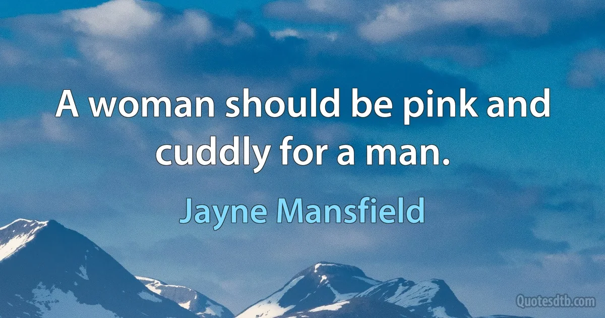 A woman should be pink and cuddly for a man. (Jayne Mansfield)