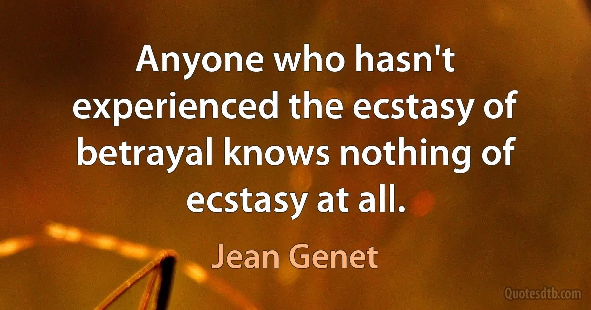 Anyone who hasn't experienced the ecstasy of betrayal knows nothing of ecstasy at all. (Jean Genet)