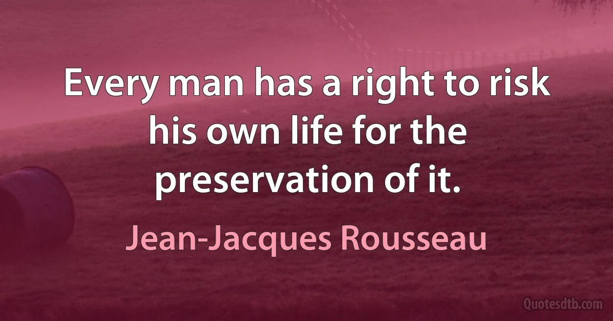 Every man has a right to risk his own life for the preservation of it. (Jean-Jacques Rousseau)