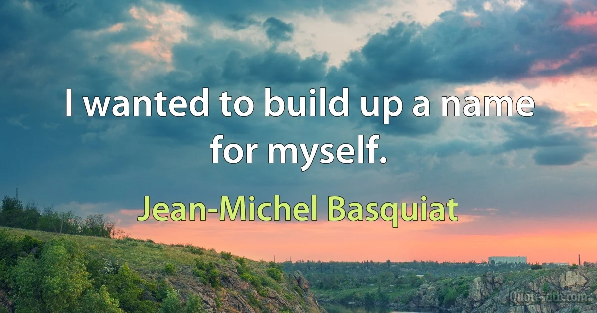 I wanted to build up a name for myself. (Jean-Michel Basquiat)