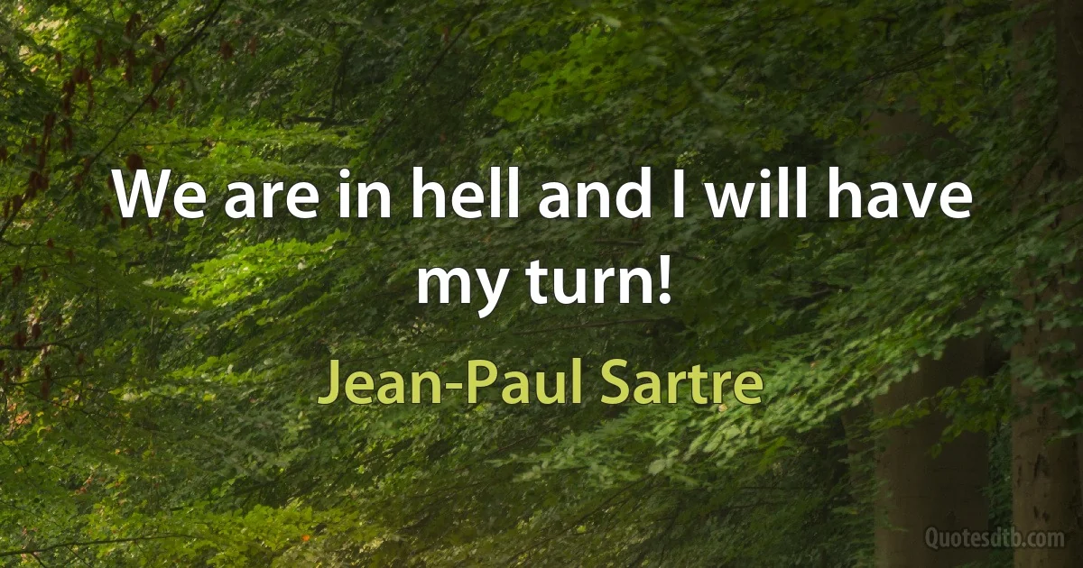 We are in hell and I will have my turn! (Jean-Paul Sartre)