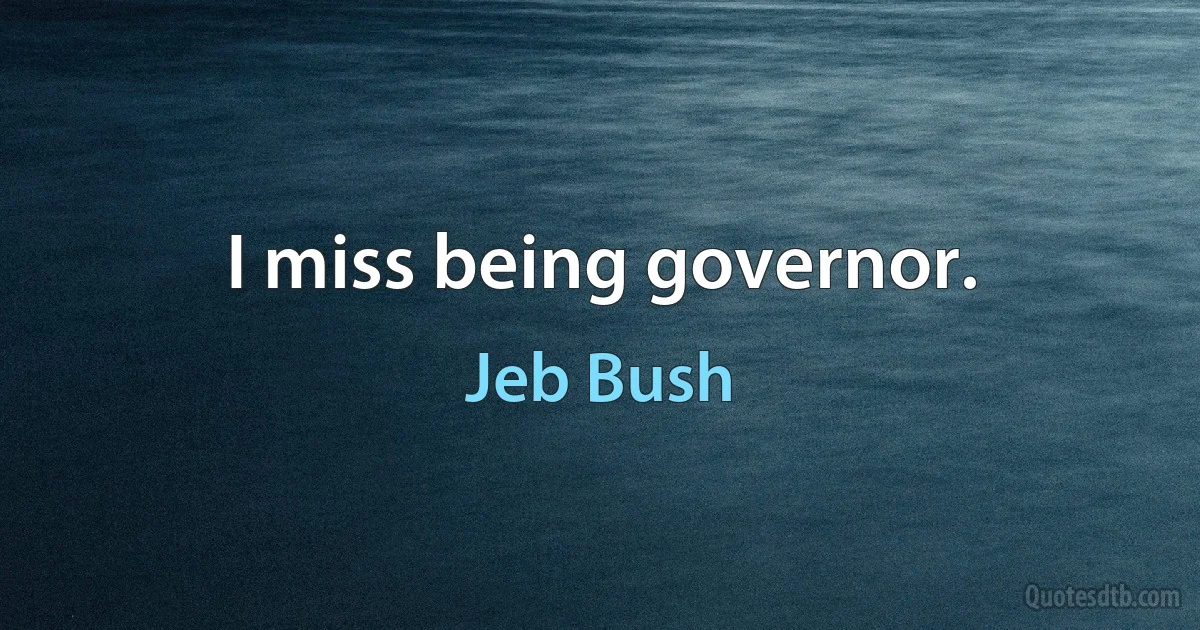 I miss being governor. (Jeb Bush)