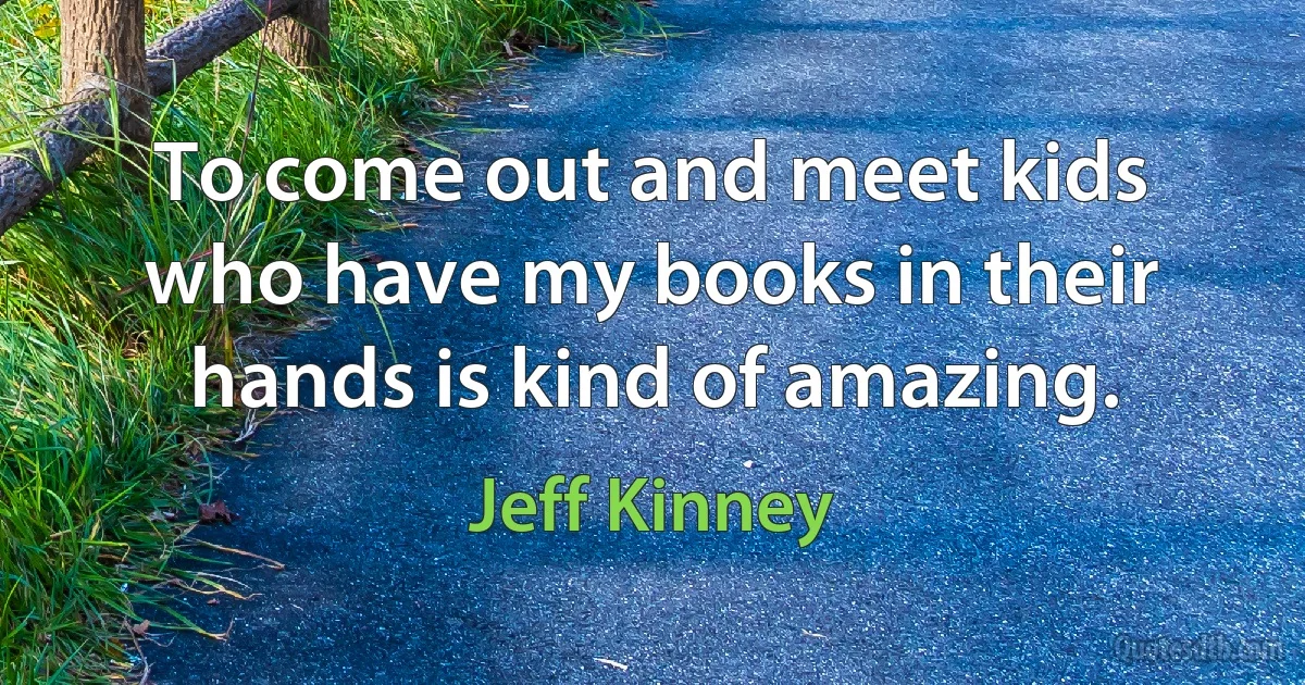 To come out and meet kids who have my books in their hands is kind of amazing. (Jeff Kinney)