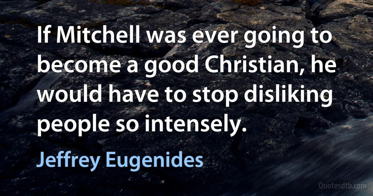 If Mitchell was ever going to become a good Christian, he would have to stop disliking people so intensely. (Jeffrey Eugenides)