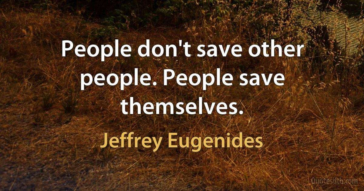 People don't save other people. People save themselves. (Jeffrey Eugenides)