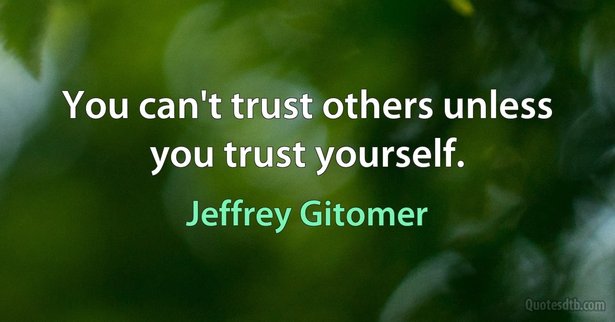 You can't trust others unless you trust yourself. (Jeffrey Gitomer)