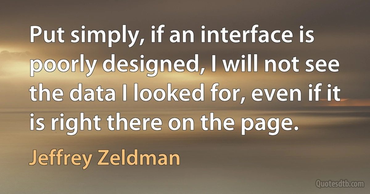 Put simply, if an interface is poorly designed, I will not see the data I looked for, even if it is right there on the page. (Jeffrey Zeldman)