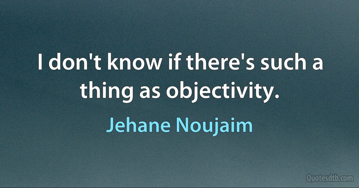 I don't know if there's such a thing as objectivity. (Jehane Noujaim)