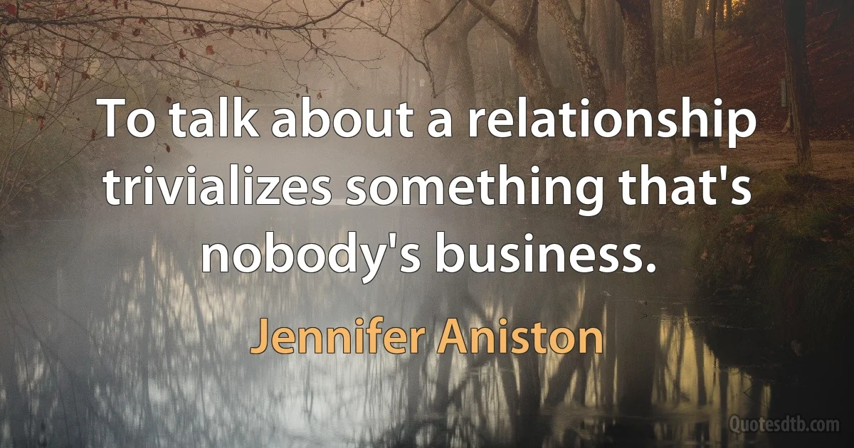 To talk about a relationship trivializes something that's nobody's business. (Jennifer Aniston)