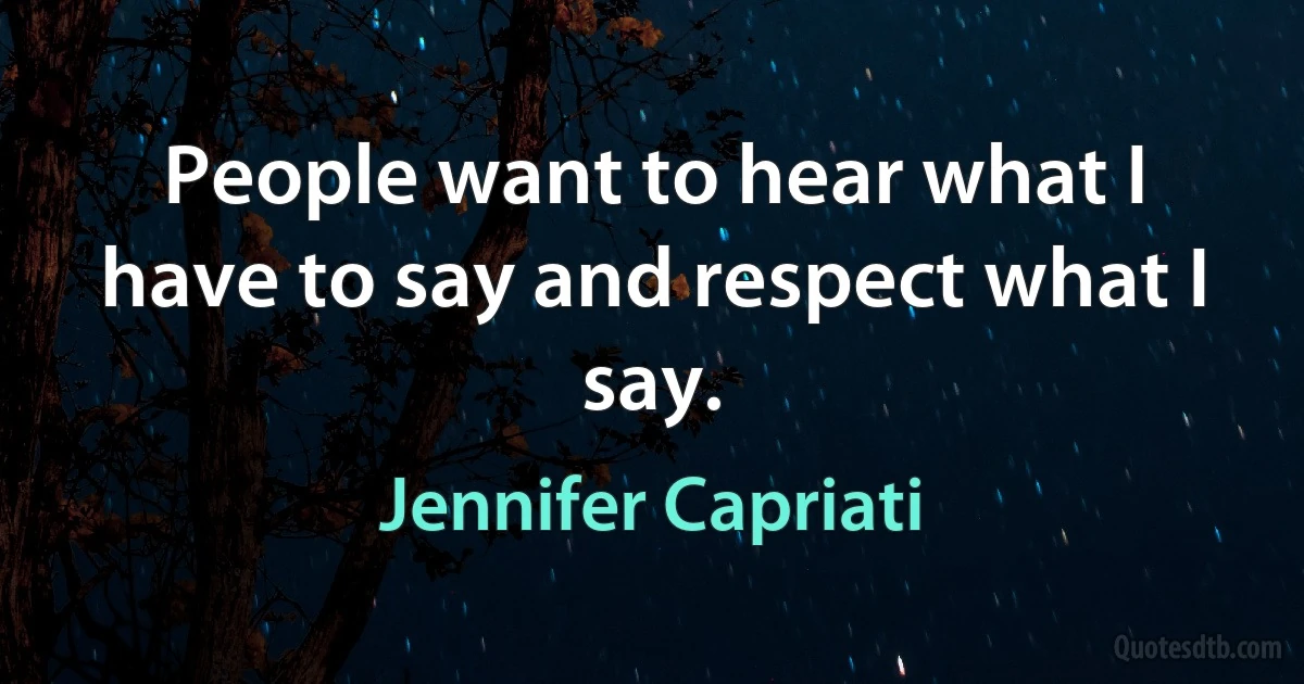 People want to hear what I have to say and respect what I say. (Jennifer Capriati)