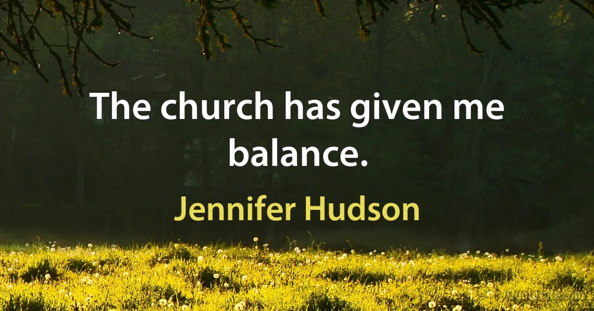 The church has given me balance. (Jennifer Hudson)