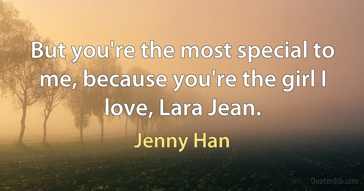 But you're the most special to me, because you're the girl I love, Lara Jean. (Jenny Han)